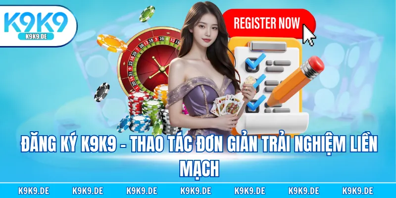 Đăng ký K9K9 - Thao tác đơn giản trải nghiệm liền mạch
